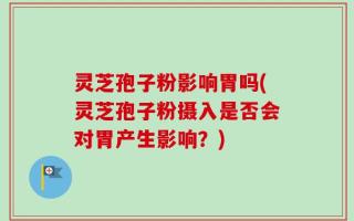 灵芝孢子粉影响胃吗(灵芝孢子粉摄入是否会对胃产生影响？)