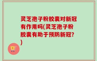 灵芝孢子粉胶囊对新冠有作用吗(灵芝孢子粉胶囊有助于预防新冠？)