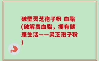 破壁灵芝孢子粉 血脂(破解高血脂，拥有健康生活——灵芝孢子粉)