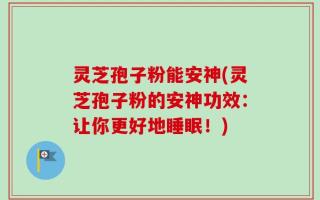 灵芝孢子粉能安神(灵芝孢子粉的安神功效：让你更好地睡眠！)