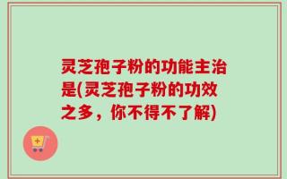 灵芝孢子粉的功能主治是(灵芝孢子粉的功效之多，你不得不了解)