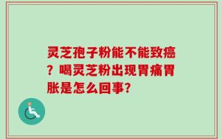 灵芝孢子粉能不能致癌？喝灵芝粉出现胃痛胃胀是怎么回事？