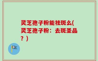 灵芝孢子粉能祛斑么(灵芝孢子粉：去斑圣品？)
