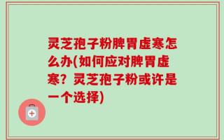 灵芝孢子粉脾胃虚寒怎么办(如何应对脾胃虚寒？灵芝孢子粉或许是一个选择)