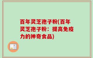 百年灵芝孢子粉(百年灵芝孢子粉：提高免疫力的神奇食品)