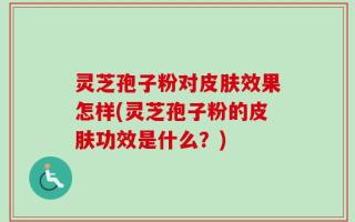 灵芝孢子粉对皮肤效果怎样(灵芝孢子粉的皮肤功效是什么？)