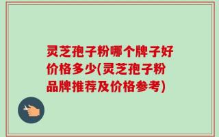 灵芝孢子粉哪个牌子好价格多少(灵芝孢子粉品牌推荐及价格参考)