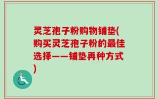 灵芝孢子粉购物铺垫(购买灵芝孢子粉的最佳选择——铺垫再种方式)