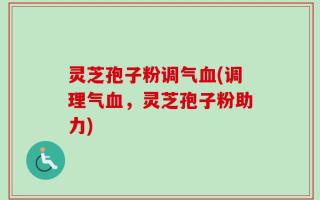 灵芝孢子粉调气血(调理气血，灵芝孢子粉助力)