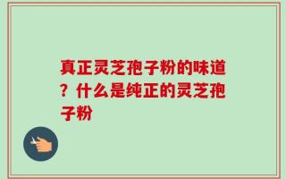 真正灵芝孢子粉的味道？什么是纯正的灵芝孢子粉