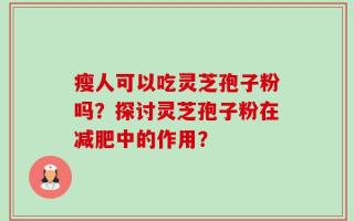 瘦人可以吃灵芝孢子粉吗？探讨灵芝孢子粉在减肥中的作用？
