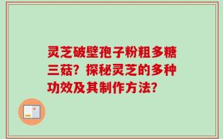 灵芝破壁孢子粉粗多糖三菇？探秘灵芝的多种功效及其制作方法？