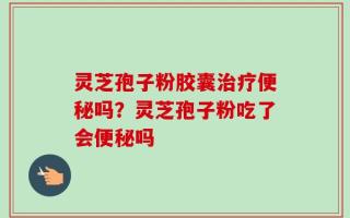 灵芝孢子粉胶囊治疗便秘吗？灵芝孢子粉吃了会便秘吗