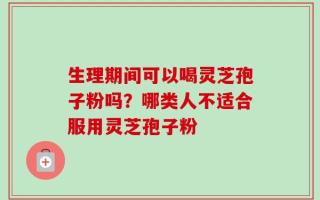 生理期间可以喝灵芝孢子粉吗？哪类人不适合服用灵芝孢子粉