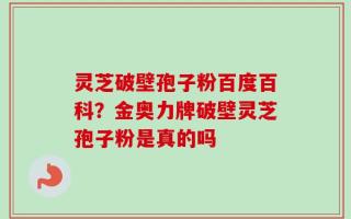 灵芝破壁孢子粉百度百科？金奥力牌破壁灵芝孢子粉是真的吗