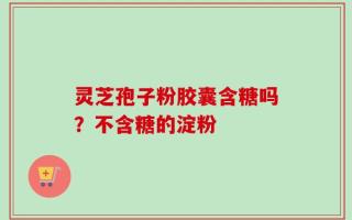 灵芝孢子粉胶囊含糖吗？不含糖的淀粉