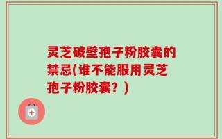灵芝破壁孢子粉胶囊的禁忌(谁不能服用灵芝孢子粉胶囊？)