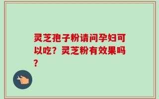 灵芝孢子粉请问孕妇可以吃？灵芝粉有效果吗？
