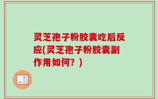 灵芝孢子粉胶囊吃后反应(灵芝孢子粉胶囊副作用如何？)