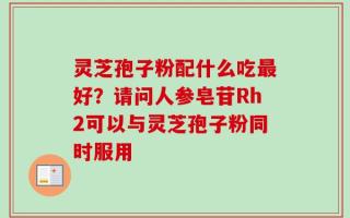 灵芝孢子粉配什么吃最好？请问人参皂苷Rh2可以与灵芝孢子粉同时服用