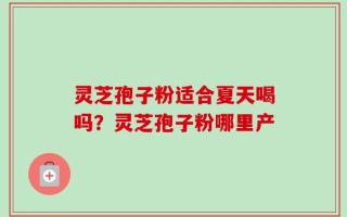 灵芝孢子粉适合夏天喝吗？灵芝孢子粉哪里产