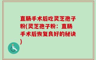 直肠手术后吃灵芝孢子粉(灵芝孢子粉：直肠手术后恢复良好的秘诀)