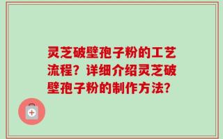 灵芝破壁孢子粉的工艺流程？详细介绍灵芝破壁孢子粉的制作方法？
