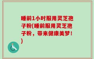 睡前1小时服用灵芝孢子粉(睡前服用灵芝孢子粉，带来健康美梦！)