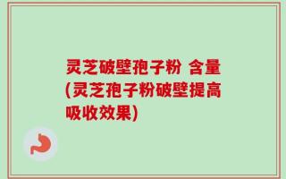 灵芝破壁孢子粉 含量(灵芝孢子粉破壁提高吸收效果)