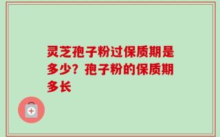 灵芝孢子粉过保质期是多少？孢子粉的保质期多长