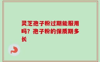 灵芝孢子粉过期能服用吗？孢子粉的保质期多长