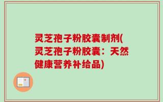 灵芝孢子粉胶囊制剂(灵芝孢子粉胶囊：天然健康营养补给品)