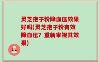 灵芝孢子粉降血压效果好吗(灵芝孢子粉有效降血压？重新审视其效果)