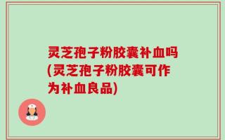 灵芝孢子粉胶囊补血吗(灵芝孢子粉胶囊可作为补血良品)