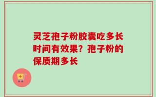 灵芝孢子粉胶囊吃多长时间有效果？孢子粉的保质期多长