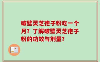 破壁灵芝孢子粉吃一个月？了解破壁灵芝孢子粉的功效与剂量？