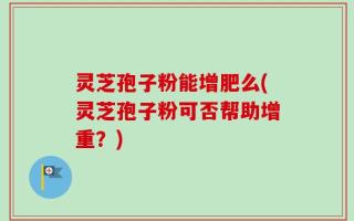 灵芝孢子粉能增肥么(灵芝孢子粉可否帮助增重？)