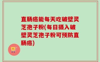 直肠癌能每天吃破壁灵芝孢子粉(每日摄入破壁灵芝孢子粉可预防直肠癌)