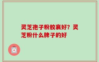 灵芝孢子粉胶襄好？灵芝粉什么牌子的好