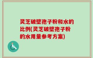 灵芝破壁孢子粉和水的比例(灵芝破壁孢子粉的水用量参考方案)