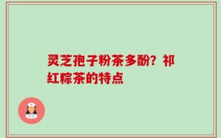 灵芝孢子粉茶多酚？祁红粽茶的特点