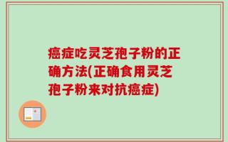 癌症吃灵芝孢子粉的正确方法(正确食用灵芝孢子粉来对抗癌症)
