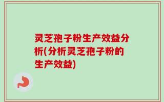 灵芝孢子粉生产效益分析(分析灵芝孢子粉的生产效益)