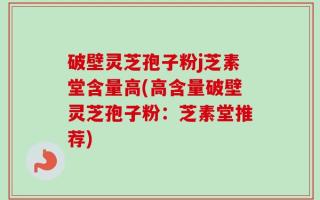 破壁灵芝孢子粉j芝素堂含量高(高含量破壁灵芝孢子粉：芝素堂推荐)