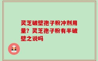 灵芝破壁孢子粉冲剂用量？灵芝孢子粉有半破壁之说吗