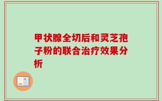 甲状腺全切后和灵芝孢子粉的联合治疗效果分析