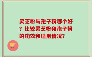 灵芝粉与孢子粉哪个好？比较灵芝粉和孢子粉的功效和适用情况？