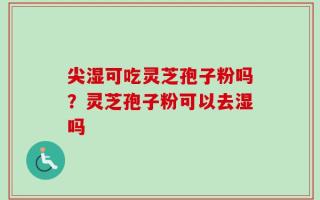 尖湿可吃灵芝孢子粉吗？灵芝孢子粉可以去湿吗