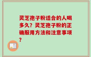 灵芝孢子粉适合的人喝多久？灵芝孢子粉的正确服用方法和注意事项？