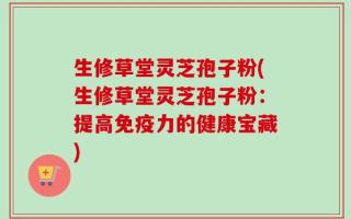 生修草堂灵芝孢子粉(生修草堂灵芝孢子粉：提高免疫力的健康宝藏)